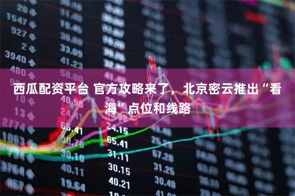 西瓜配资平台 官方攻略来了，北京密云推出“看海”点位和线路