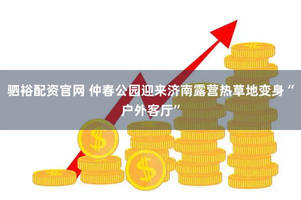 驷裕配资官网 仲春公园迎来济南露营热草地变身“户外客厅”