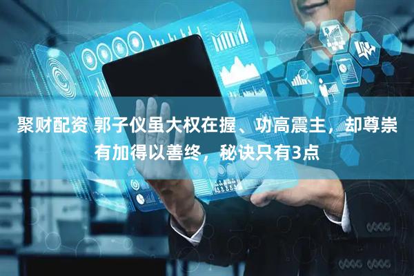 聚财配资 郭子仪虽大权在握、功高震主，却尊崇有加得以善终，秘诀只有3点