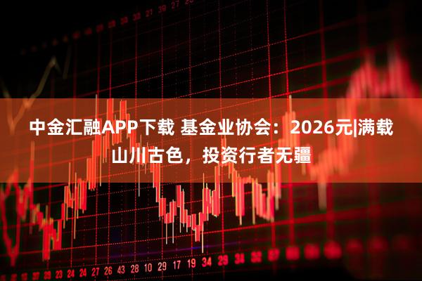 中金汇融APP下载 基金业协会：2026元|满载山川古色，投资行者无疆