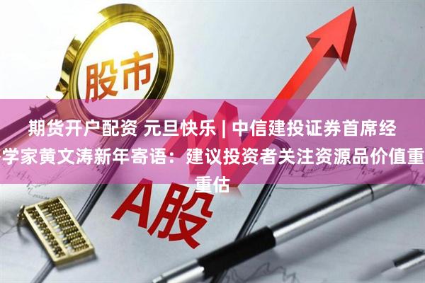 期货开户配资 元旦快乐 | 中信建投证券首席经济学家黄文涛新年寄语：建议投资者关注资源品价值重估