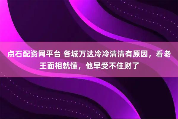 点石配资网平台 各城万达冷冷清清有原因，看老王面相就懂，他早受不住财了