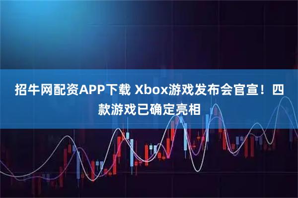 招牛网配资APP下载 Xbox游戏发布会官宣！四款游戏已确定亮相