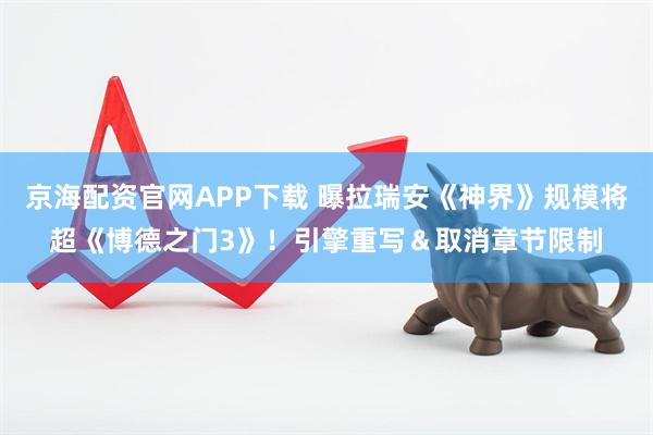 京海配资官网APP下载 曝拉瑞安《神界》规模将超《博德之门3》！引擎重写＆取消章节限制