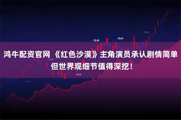 鸿牛配资官网 《红色沙漠》主角演员承认剧情简单 但世界观细节值得深挖！
