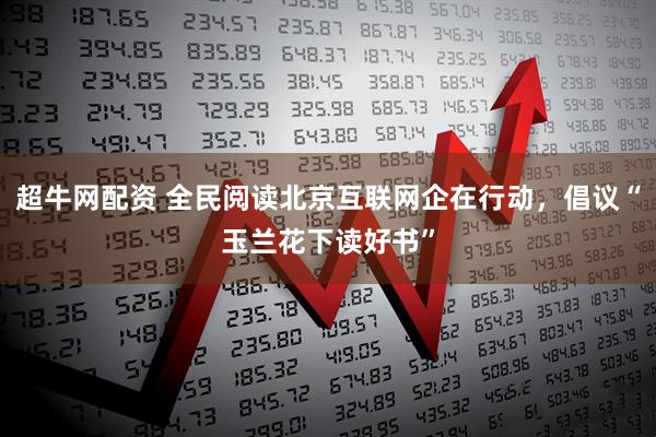 超牛网配资 全民阅读北京互联网企在行动，倡议“玉兰花下读好书”