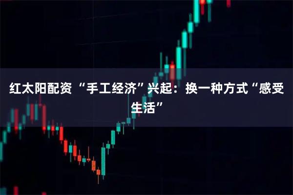 红太阳配资 “手工经济”兴起：换一种方式“感受生活”
