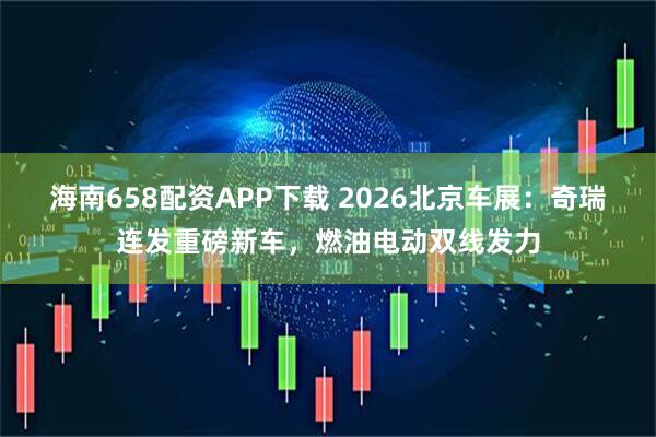 海南658配资APP下载 2026北京车展：奇瑞连发重磅新车，燃油电动双线发力
