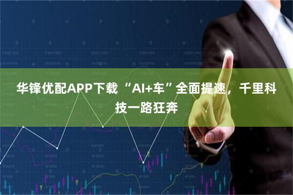 华锋优配APP下载 “AI+车”全面提速，千里科技一路狂奔