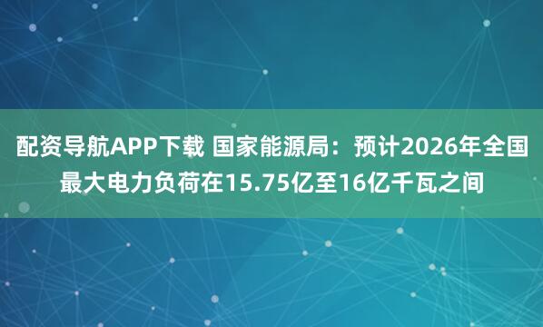 配资导航APP下载 国家能源局：预计2026年全国最大电力负荷在15.75亿至16亿千瓦之间