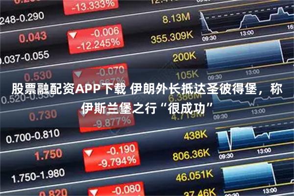 股票融配资APP下载 伊朗外长抵达圣彼得堡，称伊斯兰堡之行“很成功”