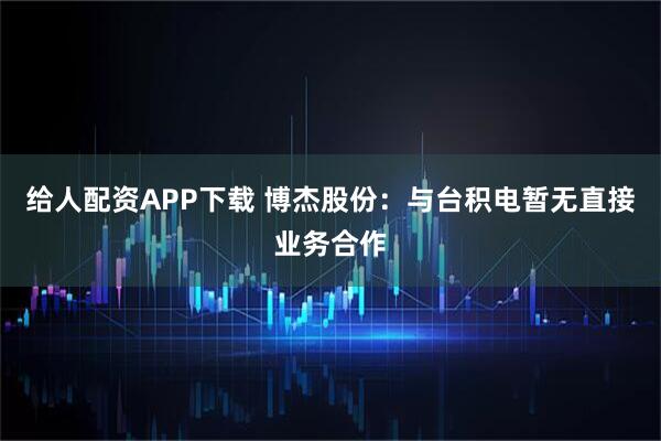 给人配资APP下载 博杰股份：与台积电暂无直接业务合作