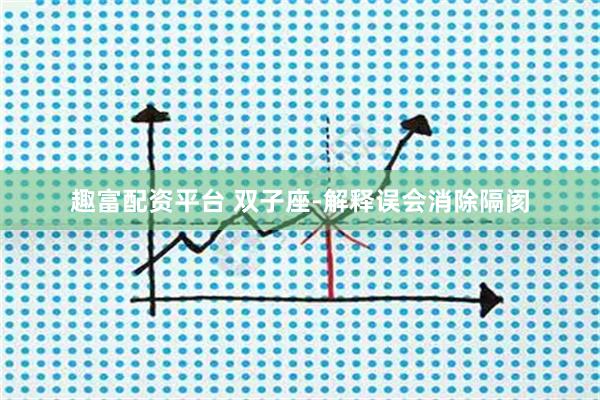 趣富配资平台 双子座-解释误会消除隔阂