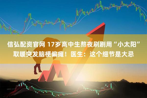 信弘配资官网 17岁高中生熬夜刷剧用“小太阳”取暖突发脑梗偏瘫！医生：这个细节是大忌