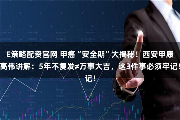 E策略配资官网 甲癌“安全期”大揭秘！西安甲康高伟讲解：5年不复发≠万事大吉，这3件事必须牢记！