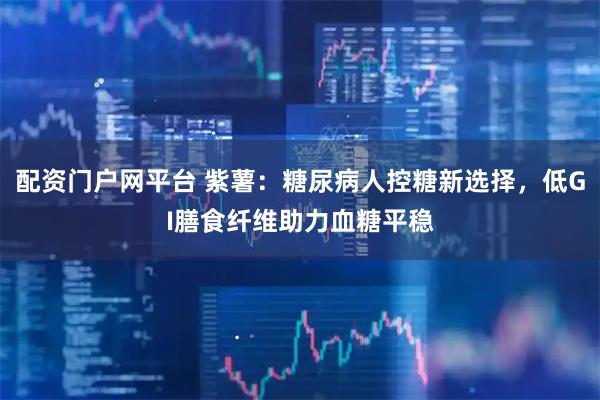 配资门户网平台 紫薯：糖尿病人控糖新选择，低GI膳食纤维助力血糖平稳