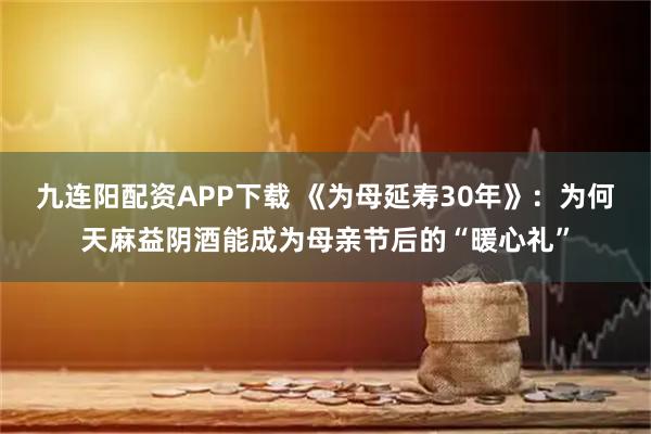 九连阳配资APP下载 《为母延寿30年》：为何天麻益阴酒能成为母亲节后的“暖心礼”
