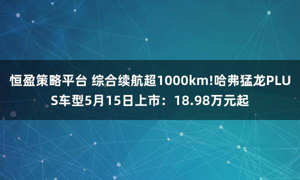 恒盈策略平台 综合续航超1000km!哈弗猛龙PLUS车型5月15日上市：18.98万元起