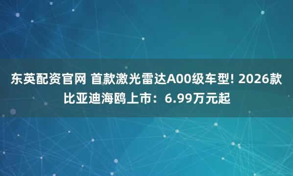 东英配资官网 首款激光雷达A00级车型! 2026款比亚迪海鸥上市：6.99万元起