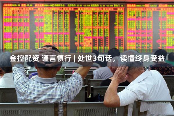 金控配资 谨言慎行 | 处世3句话，读懂终身受益