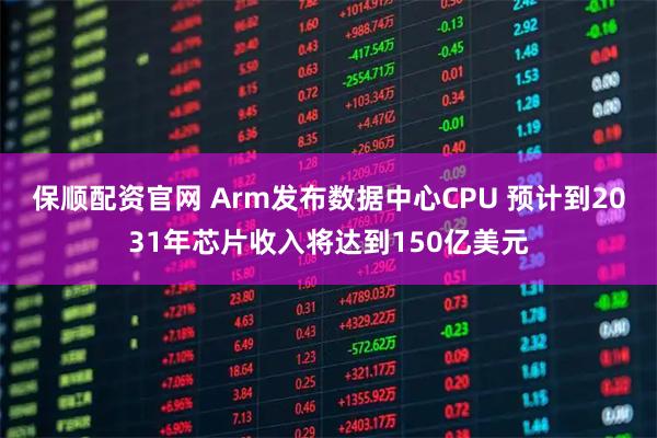 保顺配资官网 Arm发布数据中心CPU 预计到2031年芯片收入将达到150亿美元