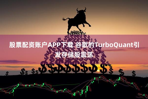 股票配资账户APP下载 谷歌的TurboQuant引发存储股震荡