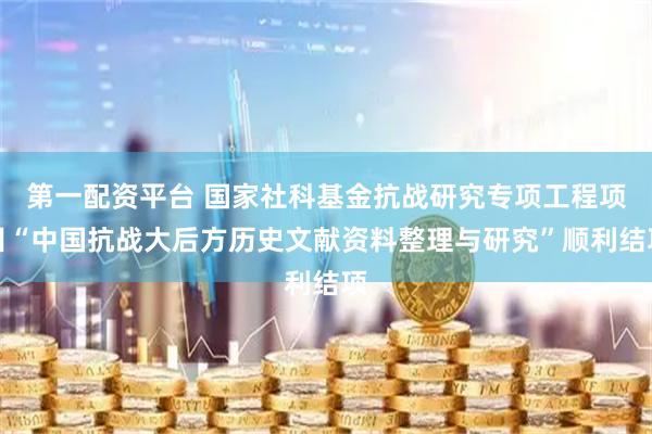 第一配资平台 国家社科基金抗战研究专项工程项目“中国抗战大后方历史文献资料整理与研究”顺利结项