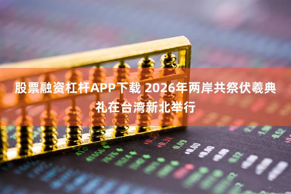 股票融资杠杆APP下载 2026年两岸共祭伏羲典礼在台湾新北举行