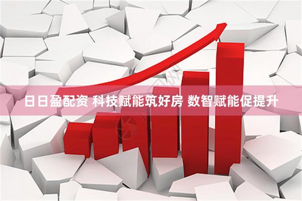 日日盈配资 科技赋能筑好房 数智赋能促提升