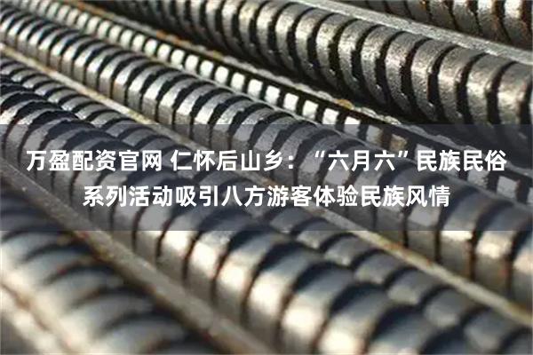 万盈配资官网 仁怀后山乡:“六月六”民族民俗系列活动吸引八方游客体验民族风情