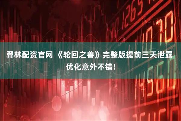翼林配资官网 《轮回之兽》完整版提前三天泄露 优化意外不错!