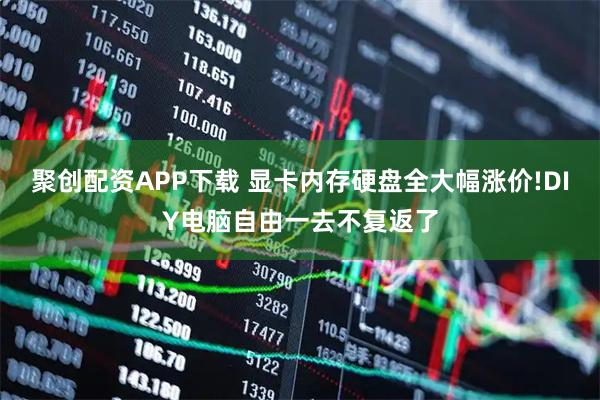 聚创配资APP下载 显卡内存硬盘全大幅涨价!DIY电脑自由一去不复返了