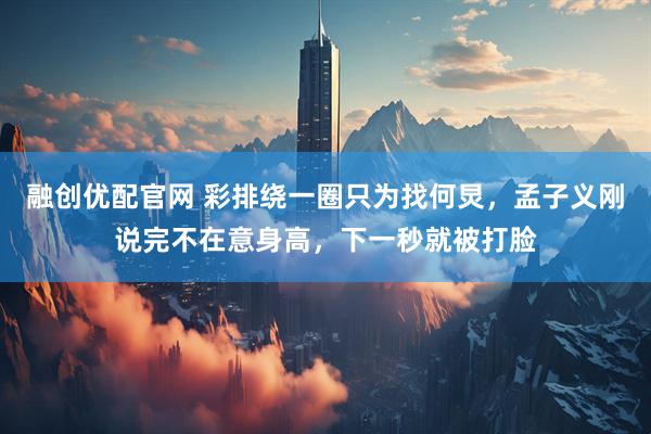 融创优配官网 彩排绕一圈只为找何炅，孟子义刚说完不在意身高，下一秒就被打脸