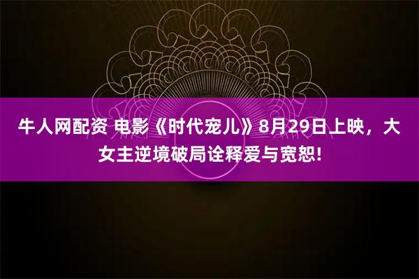 牛人网配资 电影《时代宠儿》8月29日上映，大女主逆境破局诠释爱与宽恕!