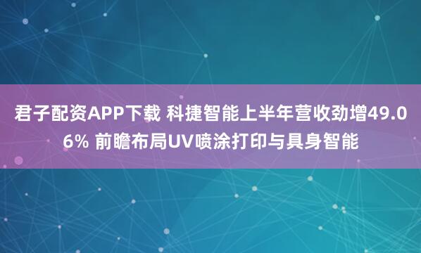 君子配资APP下载 科捷智能上半年营收劲增49.06% 前瞻布局UV喷涂打印与具身智能