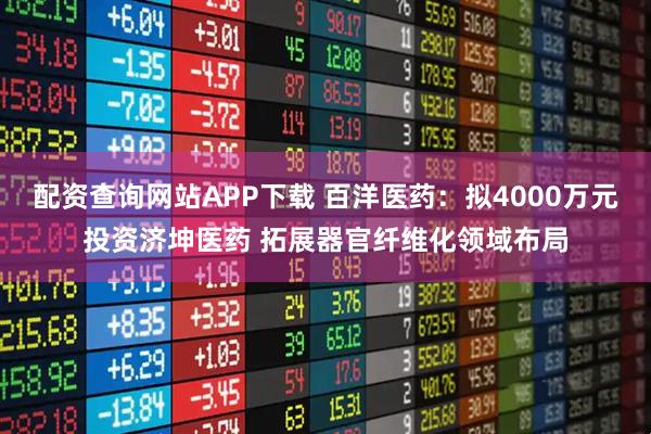 配资查询网站APP下载 百洋医药：拟4000万元投资济坤医药 拓展器官纤维化领域布局