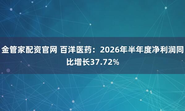 金管家配资官网 百洋医药：2026年半年度净利润同比增长37.72%