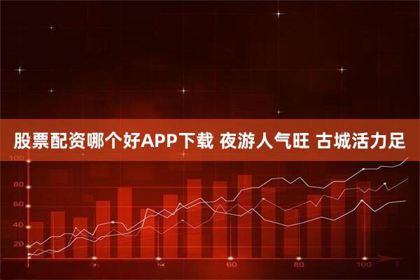 股票配资哪个好APP下载 夜游人气旺 古城活力足
