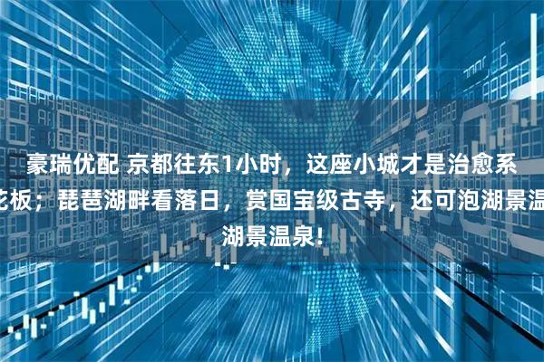 豪瑞优配 京都往东1小时，这座小城才是治愈系天花板；琵琶湖畔看落日，赏国宝级古寺，还可泡湖景温泉!