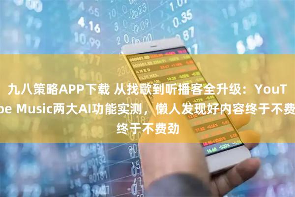 九八策略APP下载 从找歌到听播客全升级：YouTube Music两大AI功能实测，懒人发现好内容终于不费劲