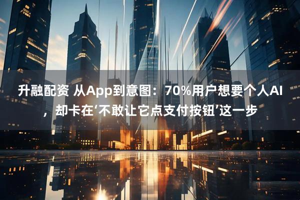 升融配资 从App到意图：70%用户想要个人AI，却卡在‘不敢让它点支付按钮’这一步